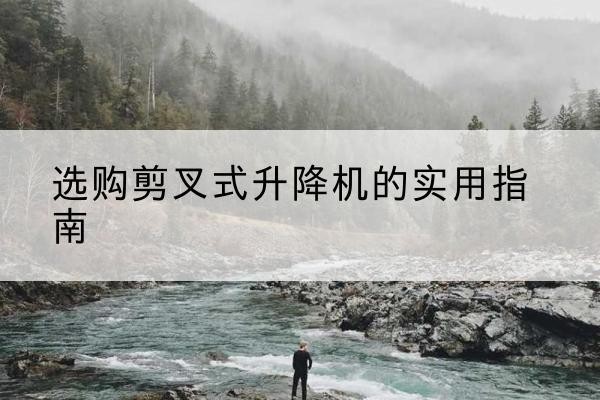 横州剪叉式升降机怎么选-选购剪叉式升降机的实用指南