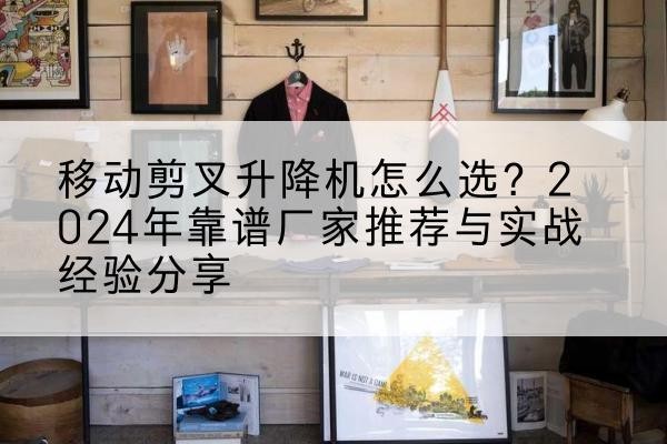 横州升降平台厂家推荐-移动剪叉升降机怎么选？2024年靠谱厂家推荐与实战经验分享