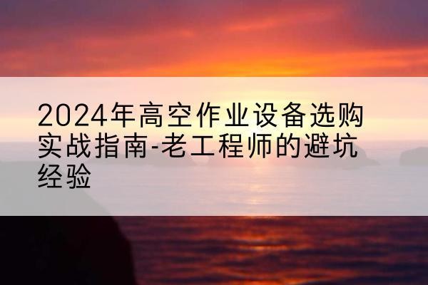 横州高空作业升降机厂家推荐-2024年高空作业设备选购实战指南-老工程师的避坑经验