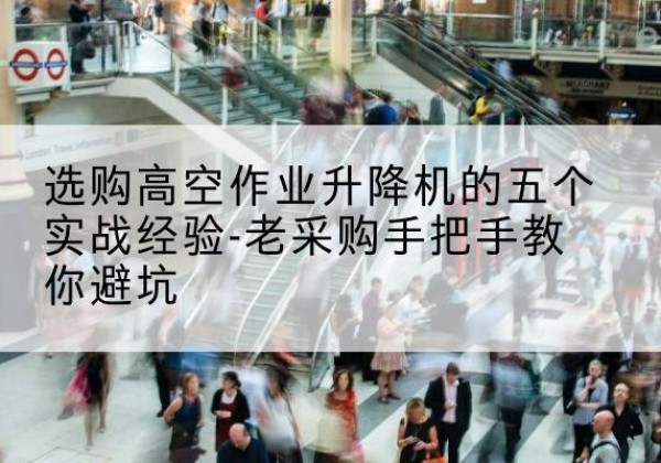 横州高空作业升降机厂家-选购高空作业升降机的五个实战经验-老采购手把手教你避坑