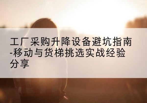 横州移动式升降机怎么选-工厂采购升降设备避坑指南-移动与货梯挑选实战经验分享