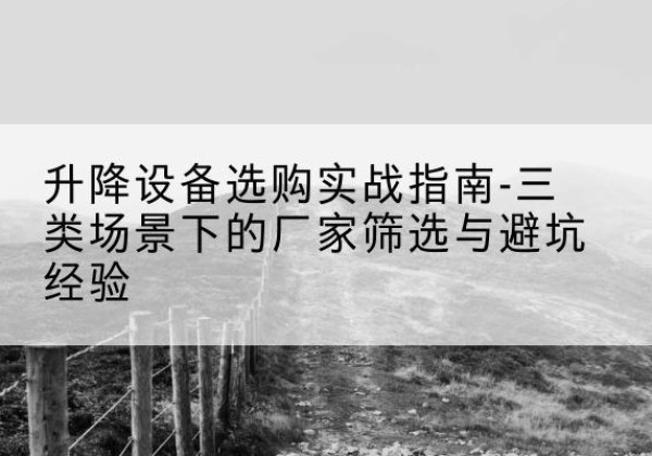 横州移动式升降机厂家推荐-升降设备选购实战指南-三类场景下的厂家筛选与避坑经验
