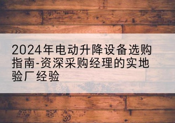 横州电动剪叉升降平台厂家-2024年电动升降设备选购指南-资深采购经理的实地验厂经验