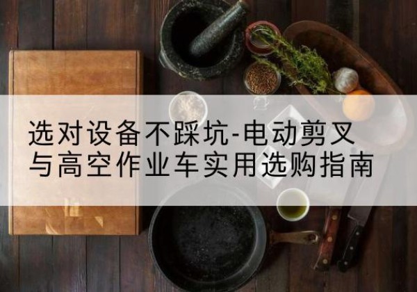 横州电动剪叉升降平台怎么选-选对设备不踩坑-电动剪叉与高空作业车实用选购指南