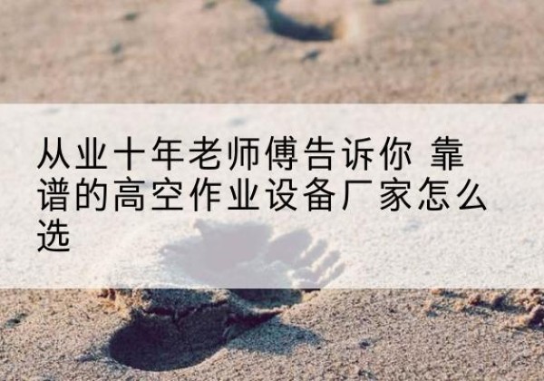 横州高空作业升降机厂家推荐-从业十年老师傅告诉你 靠谱的高空作业设备厂家怎么选