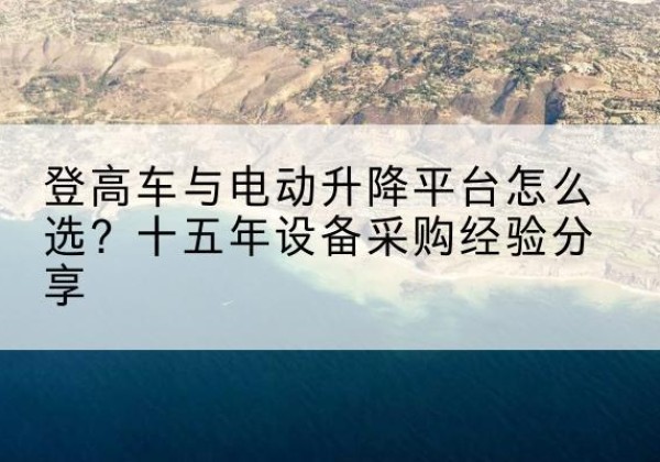 横州登高车厂家厂家-登高车与电动升降平台怎么选？十五年设备采购经验分享