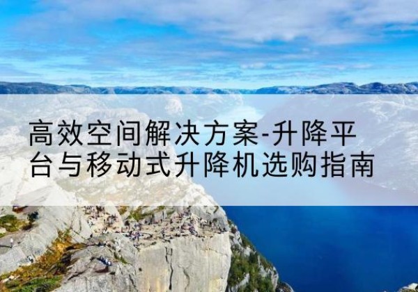 横州升降平台厂家-*空间解决方案-升降平台与移动式升降机选购指南
