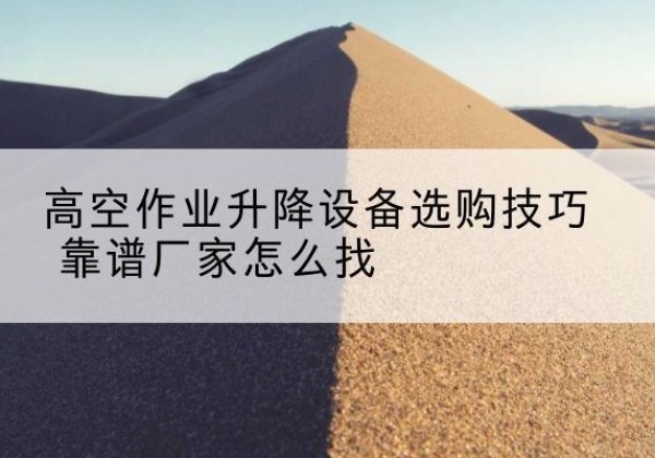 横州电动升降平台厂家推荐-高空作业升降设备选购技巧 靠谱厂家怎么找