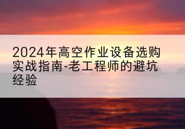 横州高空作业升降机厂家推荐-2024年高空作业设备选购实战指南-老工程师的避坑经验